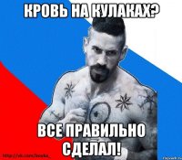 кровь на кулаках? все правильно сделал!