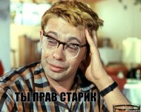 ты прав старик