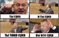 ты сука и ты сука ты тоже сука вы все суки