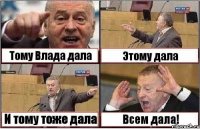 Тому Влада дала Этому дала И тому тоже дала Всем дала!