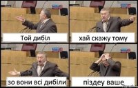 Той дибіл хай скажу тому зо вони всі дибіли піздеу ваше