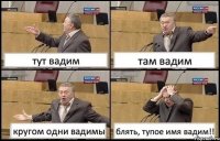 тут вадим там вадим кругом одни вадимы блять, тупое имя вадим!!