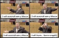 1-ый золотой мяч у Месси 2-ой золотой мяч у Месси 3-ий золотой мяч у Месси 4-ый! Охуеть... Просто лучший!!!