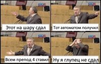 Этот на шару сдал Тот автоматом получил Всем препод 4 ставил Ну я глупец не сдал