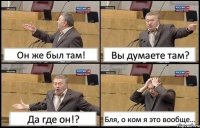 Он же был там! Вы думаете там? Да где он!? Бля, о ком я это вообще...