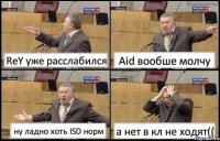 ReY уже расслабился Aid вообше молчу ну ладно хоть ISD норм а нет в кл не ходят((