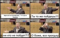 Идем все на тренировку, 7-30 утра в Олимпе Ты то же пойдешь!!! ни кто не пойдет?!? О боже, все пропало