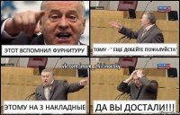 этот вспомнил фурнитуру тому - " еще добейте пожалуйста" этому на 3 накладные да вы достали!!!