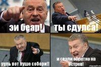 эи беар! ты сдулса! руль вот луше собери!! и свали обратно на остров!