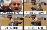 Стою в очереди У того без сдачи Сдесь тоже Пиздец бля