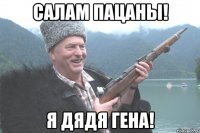 салам пацаны! я дядя гена!