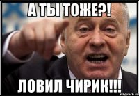 а ты тоже?! ловил чирик!!!