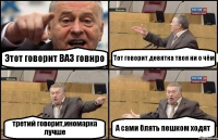 Этот говорит ВАЗ говнро Тот говорит девятка твоя ни о чём третий говорит,иномарка лучше А сами блять пешком ходят