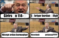 Girirsən 114-ə Şəhriyar burdan əlliyir Hüseyn ordan barmaqlıyır Noooluub əəə petuxsuz???