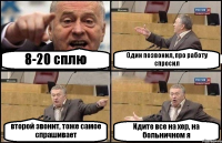 8-20 сплю Один позвонил, про работу спросил второй звонит, тоже самое спрашивает Идите все на хер, на больничном я