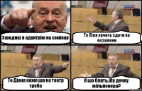 Заходиш в адуитрію на семінар То Ліля крчить здати на екзамени То Діана каже шо на театр треба Я шо блять,їбу дочку мільйонера?