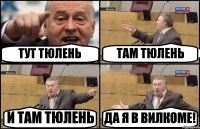 ТУТ ТЮЛЕНЬ ТАМ ТЮЛЕНЬ И ТАМ ТЮЛЕНЬ ДА Я В ВИЛКОМЕ!