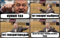 купил таз тот говорит выброси тот говоритпродай ну и х*й я вас теперь возить буду