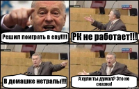 Решил поиграть в еву!!! РК не работает!!! В домашке нетралы!!! А хули ты думал? Это не сказка!