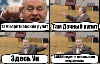 Там Б1рл1ковские рулят Там Дачный рулит Здесь Ук А АСАН сидит и показывает куда рулить