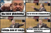 вы все уволены за то что не слушалсись теперь вон от сюда ну чтож такое не могу ругатся нормально