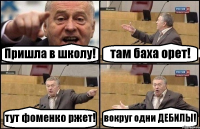 Пришла в школу! там баха орет! тут фоменко ржет! вокруг одни ДЕБИЛЫ!