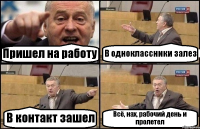 Пришел на работу В одноклассники залез В контакт зашел Всё, нах, рабочий день и пролетел