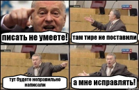 писать не умеете! там тире не поставили тут будете неправильно написали а мне исправлять!