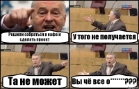 Решили собраться в кафе и сделать проект У того не получается Та не может Вы чё все о*******???