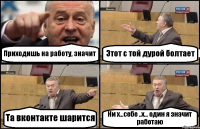 Приходишь на работу, значит Этот с той дурой болтает Та вконтакте шарится Ни х...себе ..х... один я значит работаю