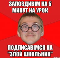 запоздивім на 5 минут на урок подписавімся на "злой школьник"