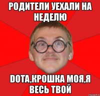 родители уехали на неделю dota,крошка моя,я весь твой