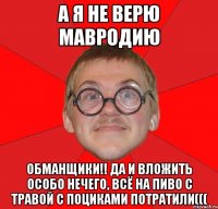 а я не верю мавродию обманщики!! да и вложить особо нечего, всё на пиво с травой с поциками потратили(((