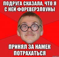 подруга сказала, что я с ней фореверэлоуны принял за намек потрахаться