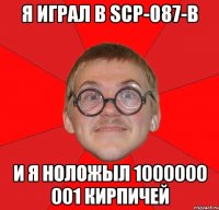 я играл в scp-087-b и я ноложыл 1000000 001 кирпичей