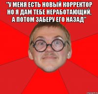 "у меня есть новый корректор но я дам тебе неработающий, а потом заберу его назад" 