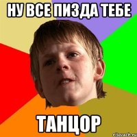 ну все пизда тебе танцор