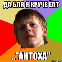 да бля я круче ёпт .."антоха"