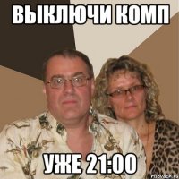 выключи комп уже 21:00