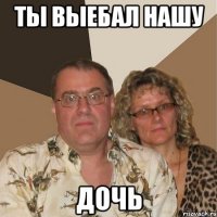 ты выебал нашу дочь