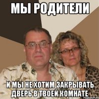 мы родители и мы не хотим закрывать дверь в твоей комнате