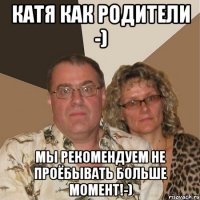 катя как родители -) мы рекомендуем не проёбывать больше момент!-)