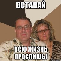 вставай всю жизнь проспишь!