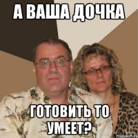 а ваша дочка готовить то умеет?