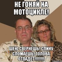 не гоняй на мотоцикле! шею свернешь! спину сломаешь! голова отпадет!!!