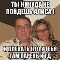 ты никуда не пойдешь алиса ! и плевать кто у тебя там парень и тд