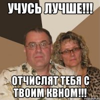 учусь лучше!!! отчислят тебя с твоим квном!!!