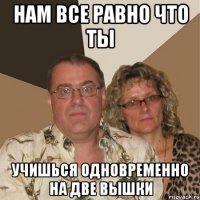 нам все равно что ты учишься одновременно на две вышки