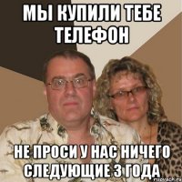 мы купили тебе телефон не проси у нас ничего следующие 3 года