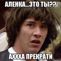 аленка...это ты?? аххха прекрати